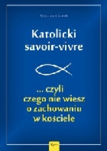 Katolicki savoir-vivre ...czyli czego nie wiesz o zachowaniu w kościele - Wojciech Jaroń