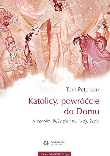 Katolicy, powróćcie do Domu. Niezwykły Boży plan na Twoje życie - Tom Peterson
