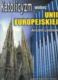 Katolicyzm wobec Unii Europejskiej. Rzecz o politycznej poprawności.Z przedmową o.prof.Mieczysława Alberta Krąpca - Antoni Leśniak