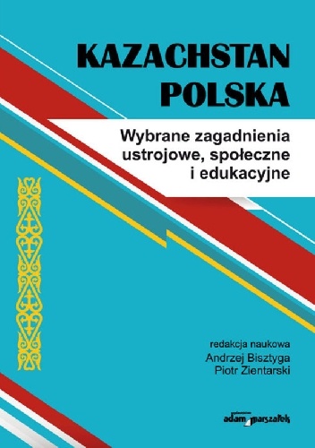 Kazachstan-Polska. Wybrane zagadnienia ustrojowe, społeczne i edukacyjne - Andrzej Bisztyga, Piotr Zientarski