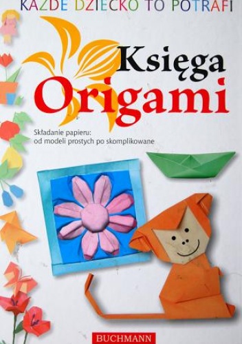 Każde dziecko to potrafi. Księga Origami. Składanie papieru: od modeli prostych po skomplikowane - praca zbiorowa