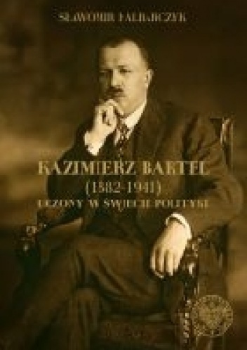 Kazimierz Bartel 1882-1941. Uczony w świecie polityki. - Sławomir Kalbarczyk