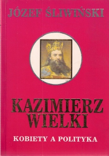 Kazimierz Wielki. Kobiety a polityka - Józef Śliwiński