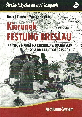 Kierunek Festung Breslau. Natarcie 6 Armii w kierunku wrocławskim od 8 do 15 lutego 1945 roku. - Robert Primke, Maciej Szczerepa