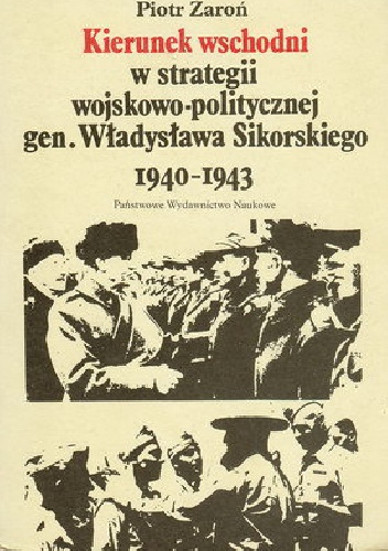 Kierunek wschodni w strategii wojskowo-politycznej gen. Władysława Sikorskiego 1940-1943 - Piotr Żaroń