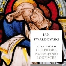 Kilka myśli o cierpieniu, przemijaniu i odejściu - Jan Twardowski