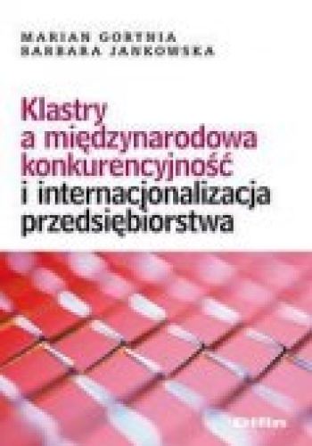 Klastry a międzynarodowa konkurencyjność i internacjonalizacja przedsiębiorstwa - Marian Gorynia, Barbara Jankowska