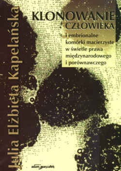 Klonowanie człowieka i embrionalne komórki macierzyste w świetle prawa międzynarodowego i porównawczego - Julia Kapelańska
