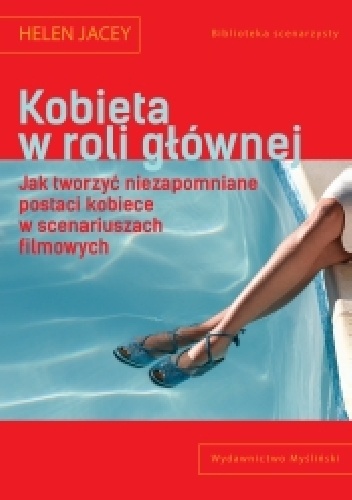 Kobieta w roli głównej. Jak tworzyć niezapomniane postaci kobiece w scenariuszach filmowych - Helen Jacey