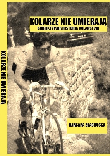 Kolarze nie umierają. Subiektywna historia kolarstwa - Barbara Błachucka
