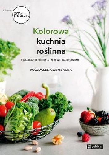 Kolorowa kuchnia roślinna. Uczta dla podniebienia i zdrowie dla organizmu - Magdalena Gembacka