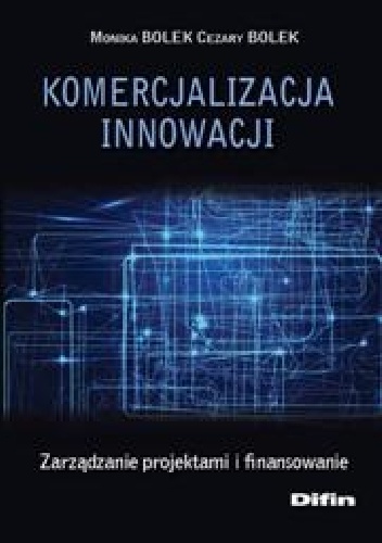 Komercjalizacja innowacji. Zarządzanie projektami i finansowanie - Monika Bolek, Cezary Bolek