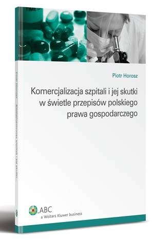 Komercjalizacja szpitali i jej skutki w świetle przepisów polskiego prawa gospodarczego - Piotr Horosz