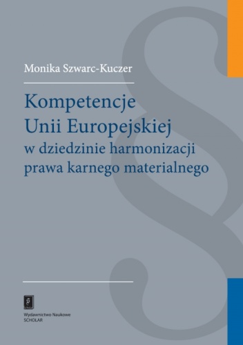 Kompetencje Unii Europejskiej w dziedzinie harmonizacji prawa karnego materialnego - Monika Szwarc-Kuczer