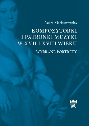 Kompozytorki i patronki muzyki w XVII i XVIII wieku. Wybrane portrety - Aneta Markuszewska