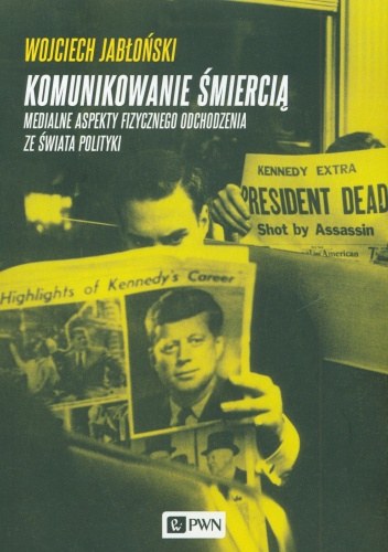 Komunikowanie śmiercią. Medialne aspekty fizycznego odchodzenia ze świata polityki - Wojciech Jabłoński