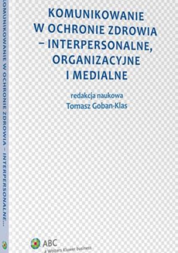 Komunikowanie w ochronie zdrowia - interpersonalne, organizacyjne i medialne - Tomasz Goban-Klas
