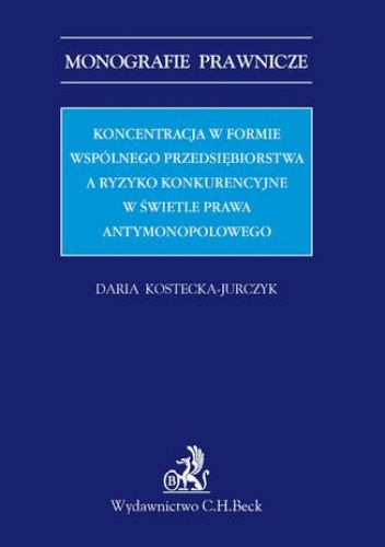 Koncentracja w formie wspólnego przedsiębiorstwa a ryzyko konkurencyjne w świetle prawa antymonopolowego - Kostecka-Jurczyk Daria