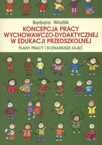 Koncepcja pracy wychowawczo-dydaktycznej w edukacji przedszkolnej. Plany pracy i scenariusze zajęć - Wlaźlik Barbara