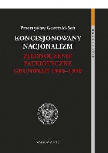 Koncesjonowany nacjonalizm. Zjednoczenie Patriotyczne Grunwald 1980-1990 - Przemysław Gasztold Seń