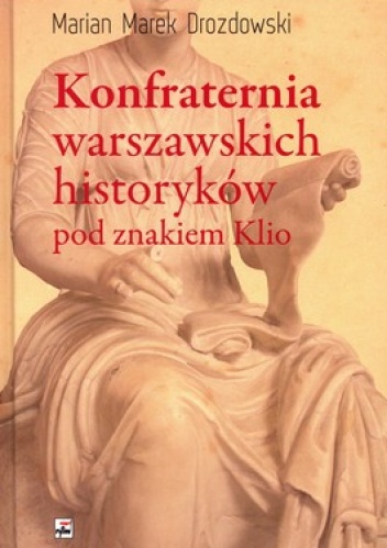 Konfraternia warszawskich historyków pod znakiem Klio. Subiektywne biogramy ucznia i kolegi - Marian Marek Drozdowski