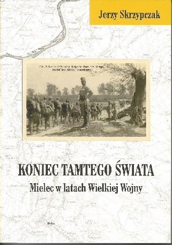 Koniec tamtego świata: Mielec w latach Wielkiej Wojny - Jerzy Skrzypczak