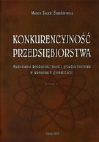 Konkurencyjność przedsiębiorstwa. Budowanie konkurencyjności przedsiębiorstwa w warunkach globalizacji - Marek Jacek Stankiewicz