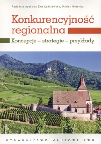 Konkurencyjność regionalna. Koncepcje,strategie,przykłady - Marian Gorynia, Ewa Łaźniewska