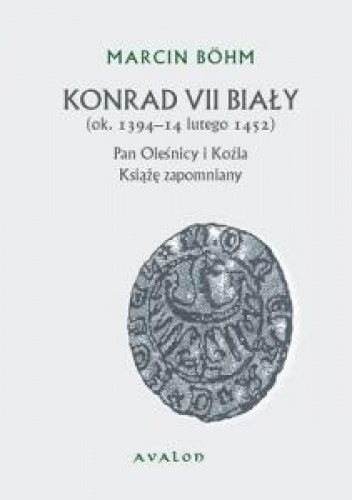 Konrad VII Biały. (ok. 1394 – 14 lutego 1452). Pan Oleśnicy i Koźla. Książę zapomniany. - Marcin Böhm