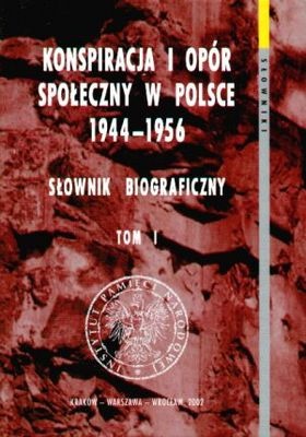 Konspiracja i opór społeczny w Polsce 1944-1956. Słownik biograficzny. Tom 1 - praca zbiorowa
