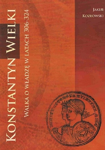 Konstantyn Wielki. Walka o władzę w latach 306-324 - Jakub Kozłowski