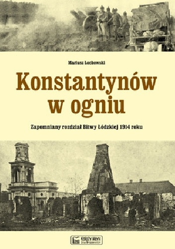Konstantynów w ogniu Zapomniany rozdział Bitwy Łódzkiej 1914 roku - Mariusz Łochowski