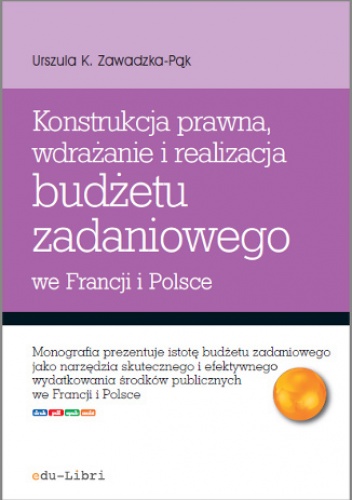 Konstrukcja prawna, wdrażanie i realizacja budżetu zadaniowego we Francji i Polsce - Zawadzka-Pąk Urszula