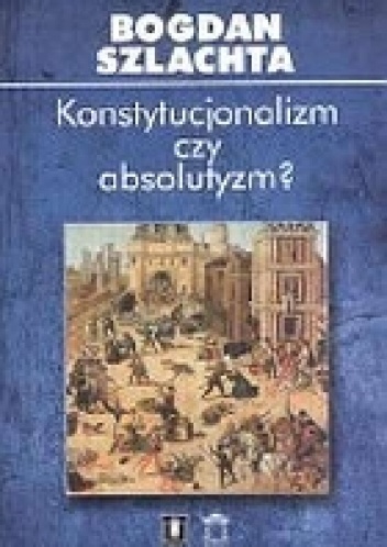 Konstytucjonalizm czy absolutyzm. Szkice z francuskiej myśli politycznej XVI wieku - Bogdan Szlachta