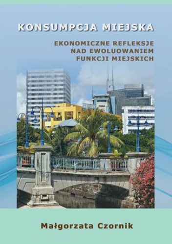 Konsumpcja miejska. Ekonomiczne refleksje nad ewoluowaniem funkcji miejskich - Czornik Małgorzata