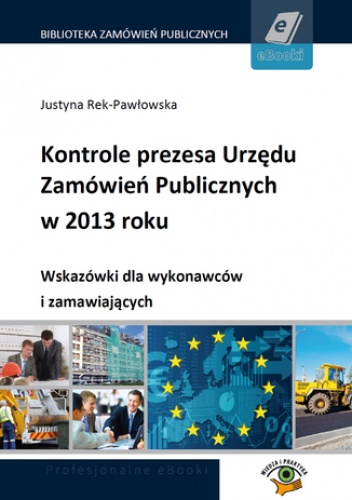 Kontrole prezesa Urzędu Zamówień Publicznych w 2013 roku. Wskazówki dla wykonawców i zamawiających - Rek-Pawłowska Justyna