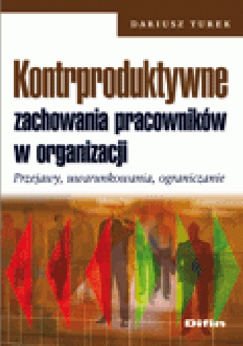 Kontrproduktywne zachowania pracowników w organizacji. Przejawy, uwarunkowania, ograniczanie - Dariusz Turek
