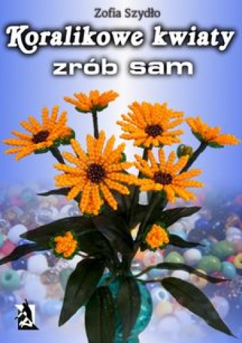 Koralikowe kwiaty - zrób sam - Zofia Szydło