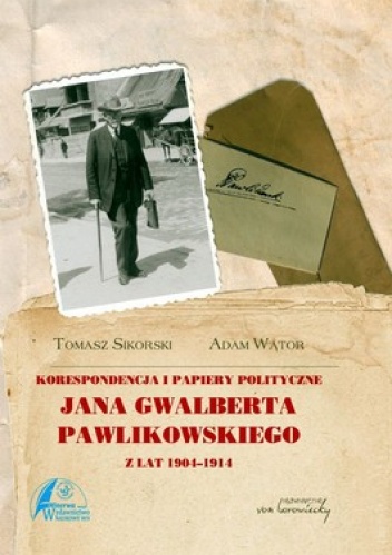 Korespondencja i papiery polityczne Jana Gwalberta Pawlikowskiego z lat 1904-1914 - Tomasz Sikorski, Adam Wątor