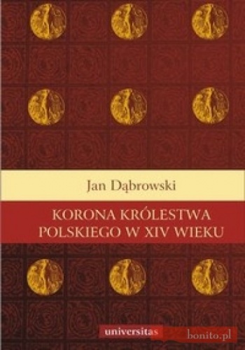 Korona Królestwa Polskiego w XIV wieku. Studium z dziejów rozwoju polskiej monarchii stanowej - Jan Dąbrowski