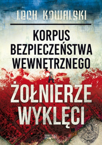 Korpus Bezpieczeństwa Wewnętrznego a Żołnierze Wyklęci. Walka z podziemiem antykomunistycznym w latach 1944-1956 - Lech Kowalski