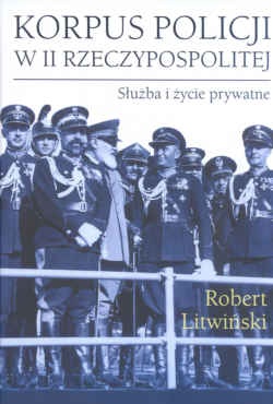 Korpus policji w II Rzeczypospolitej. Służba i życie prywatne - Robert Litwiński