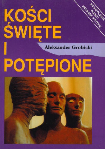 Kości święte i potępione: Archeologia wobec zagadek historii - Aleksander Grobicki