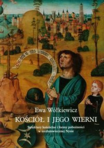 Kościół i jego wierni. Struktury kościelne i formy pobożności w średniowiecznej Nysie - Ewa Wółkiewicz