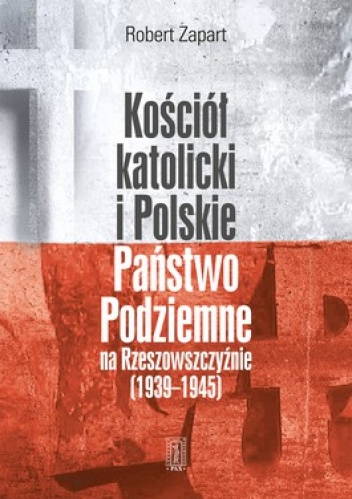 Kościół katolicki i Polskie Państwo Podziemne na Rzeszowszczyźnie 1939-1945. Geneza, zakres i zasady współdziałania - Robert Zapart