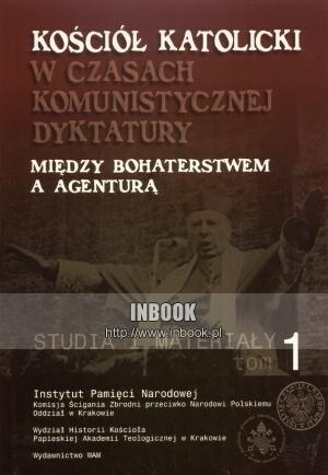 Kościół katolicki w czasach komunistycznej dyktatury. Między bohaterstwem a agenturą t.I - praca zbiorowa