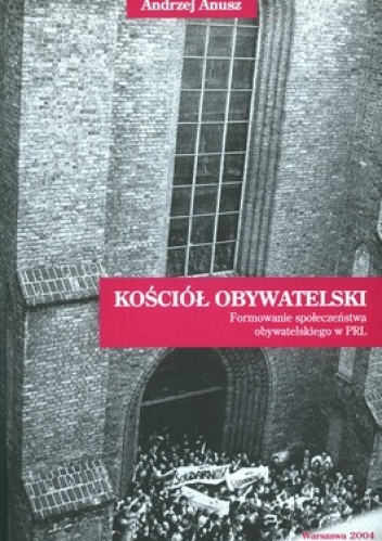 Kościół obywatelski. Formowanie społeczeństwa obywatelskiego w PRL - Andrzej Anusz