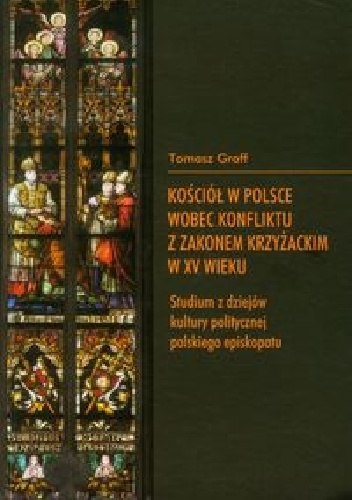Kościół w Polsce wobec konfliktu z zakonem krzyżackim w XV wieku. Studium z dziejów kultury politycznej polskiego episkopatu - Tomasz Graff