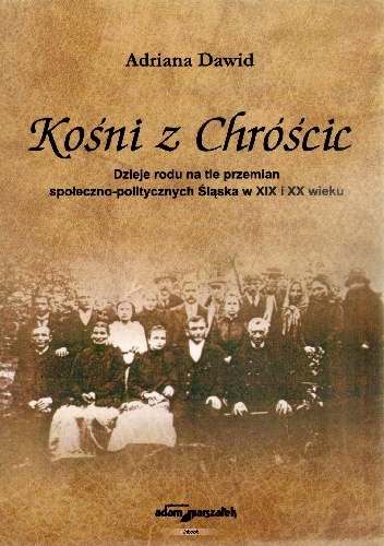 Kośni z Chróścic. Ddzieje rodu na tle przemian społeczno-politycznych Śląska w XIX i XX wieku - Adriana Dawid