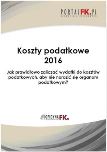 Koszty uzyskania przychodów 2016.Jak prawidłowo zaliczać wydatki do kosztów podatkowych, aby nie narazić się organom podatkowym? - praca zbiorowa